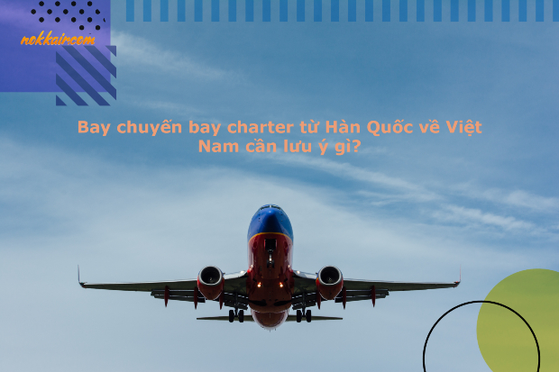 Bay chuyên bay charter từ hàn quốc về việt nam cần lưu ý gì?